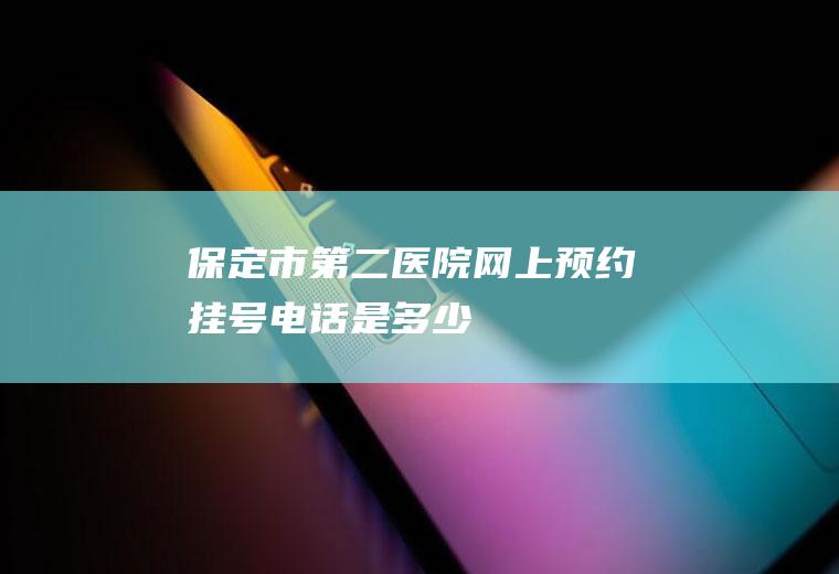 保定市第二医院网上预约挂号电话是多少