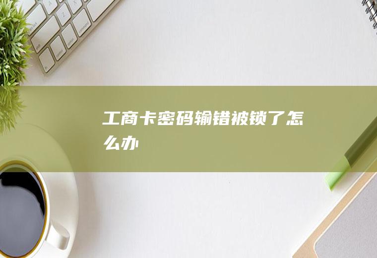 工商卡密码输错被锁了怎么办
