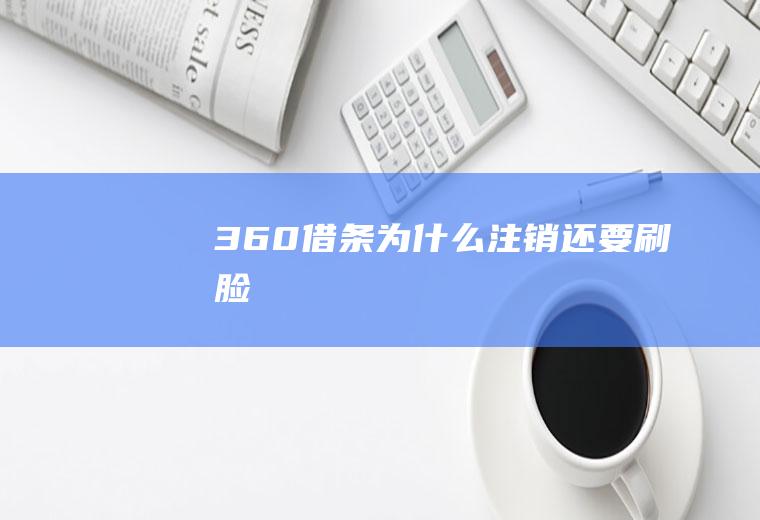 360借条为什么注销还要刷脸