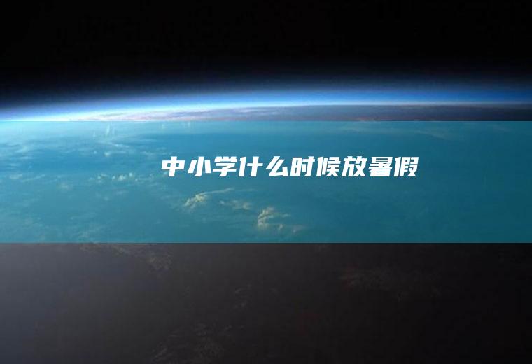 中小学什么时候放暑假