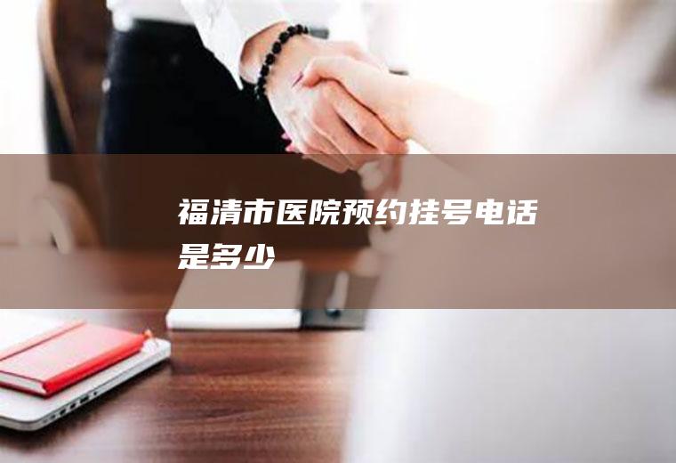 福清市医院预约挂号电话是多少
