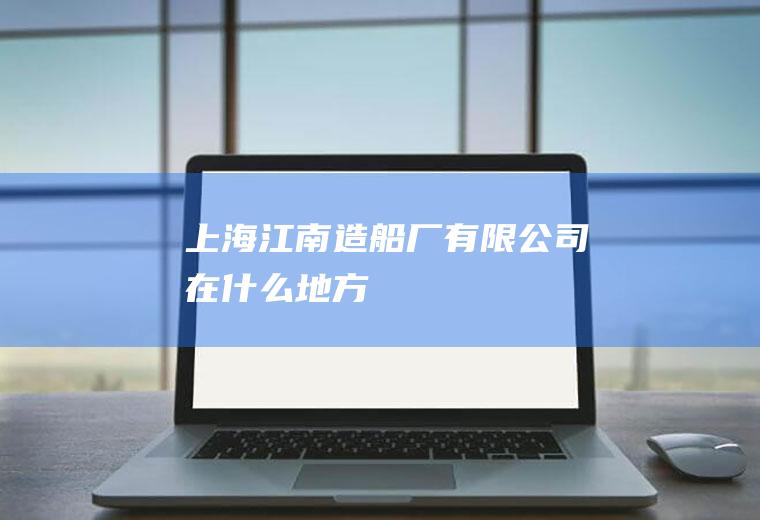 上海江南造船厂有限公司在什么地方