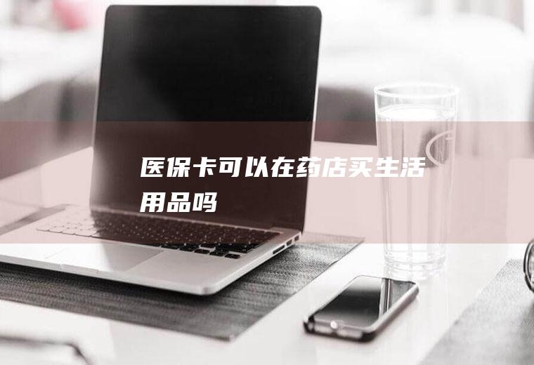 医保卡可以在药店买生活用品吗