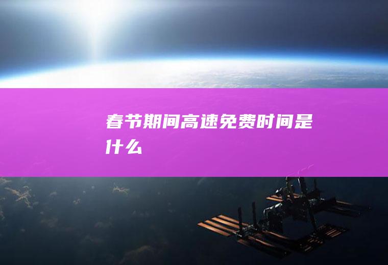 春节期间高速免费时间是什么