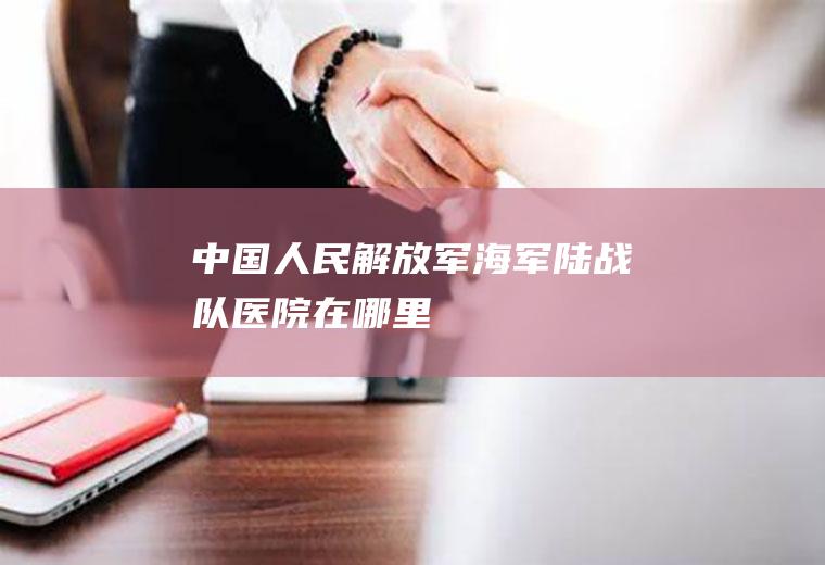 中国人民解放军海军陆战队医院在哪里