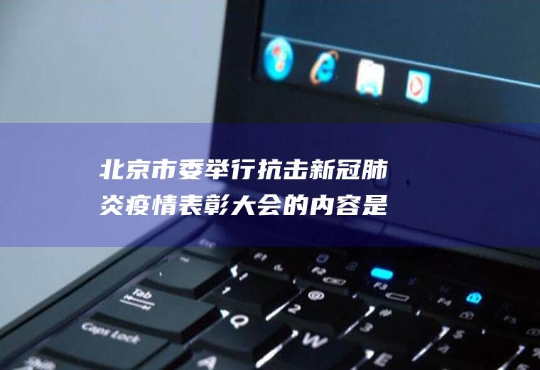 北京市委举行抗击新冠肺炎疫情表彰大会的内容是什么