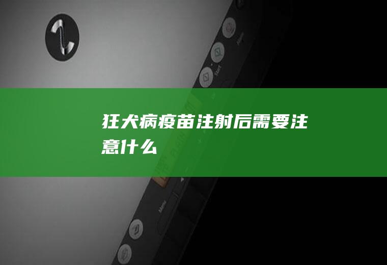 狂犬病疫苗注射后需要注意什么