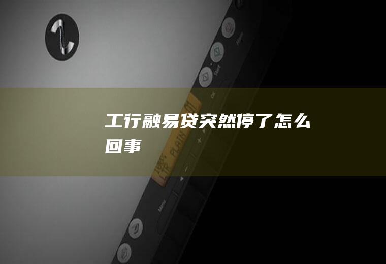 工行融易贷突然停了怎么回事