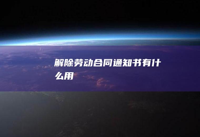 解除劳动合同通知书有什么用