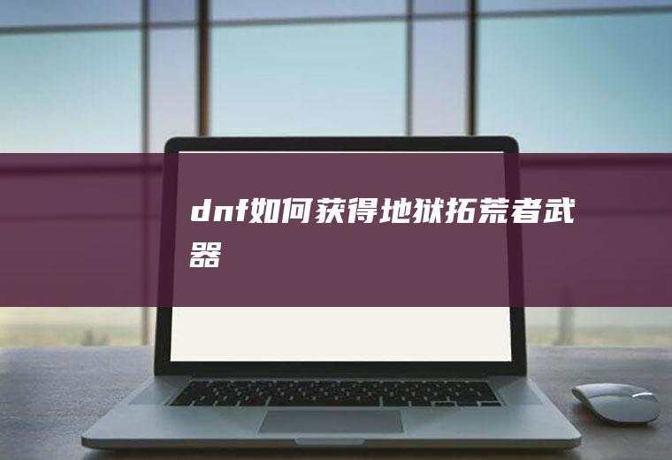 dnf如何获得地狱拓荒者武器