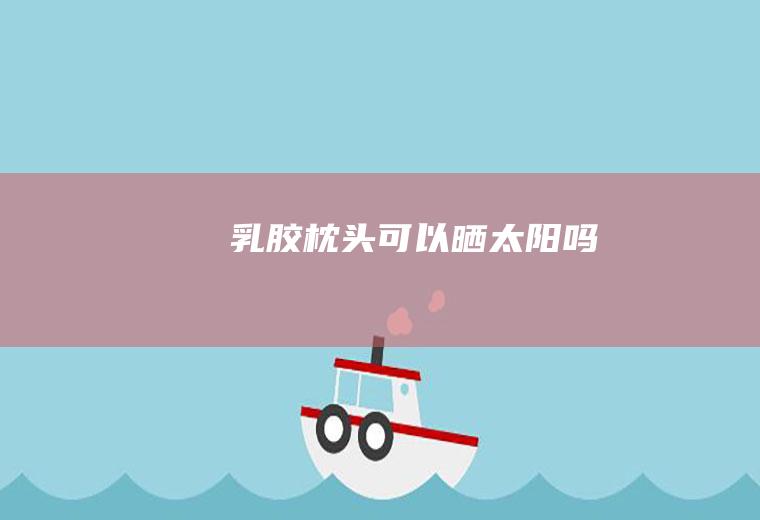 乳胶枕头可以晒太阳吗