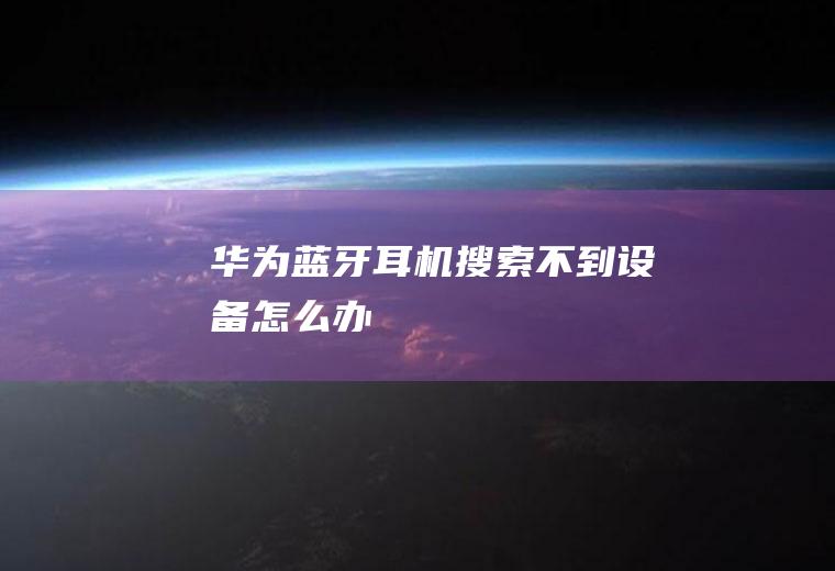 华为蓝牙耳机搜索不到设备怎么办