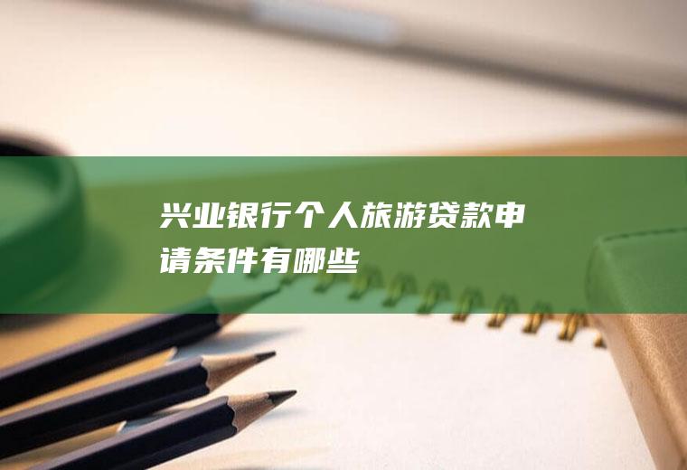 兴业银行个人旅游贷款申请条件有哪些