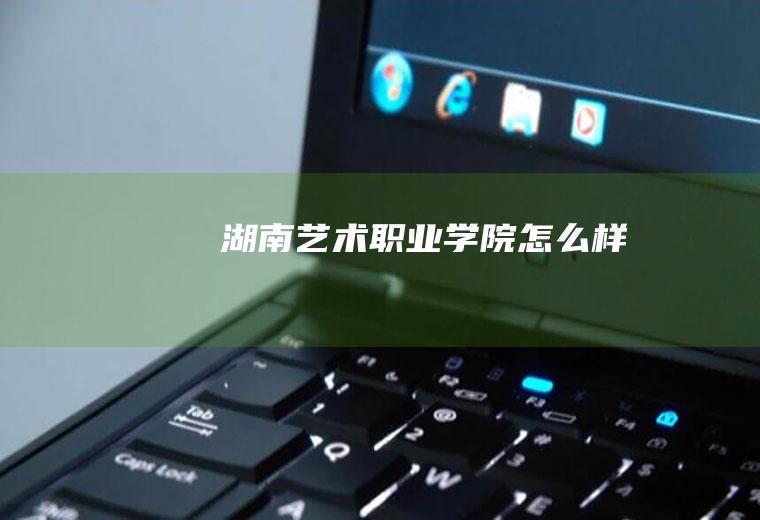 湖南艺术职业学院怎么样