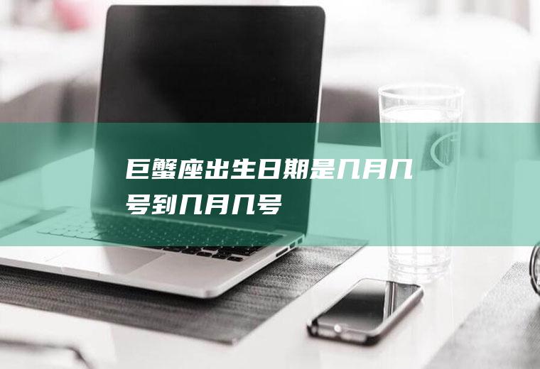 巨蟹座出生日期是几月几号到几月几号