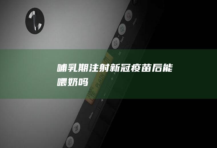 哺乳期注射新冠疫苗后能喂奶吗