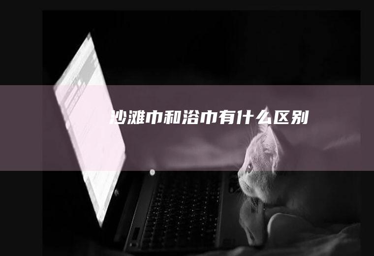 沙滩巾和浴巾有什么区别