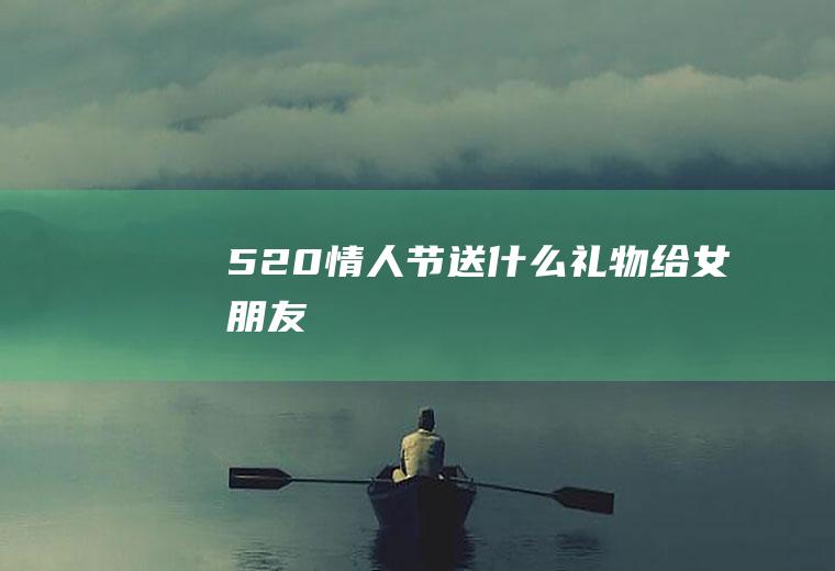 520情人节送什么礼物给女朋友