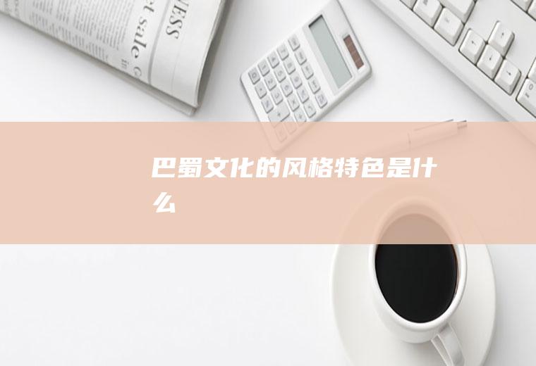 巴蜀文化的风格特色是什么