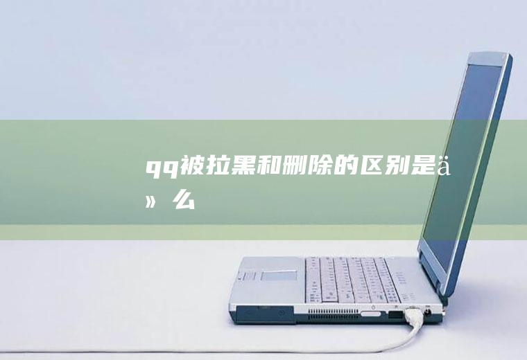 qq被拉黑和删除的区别是什么