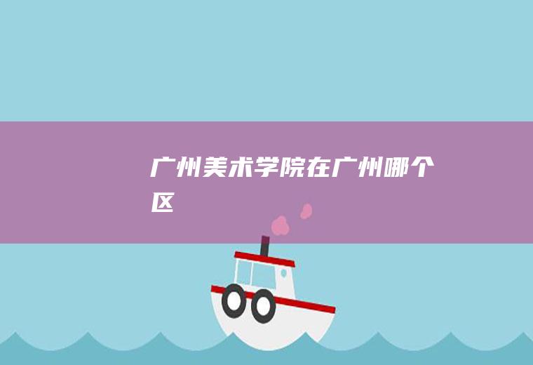 广州美术学院在广州哪个区