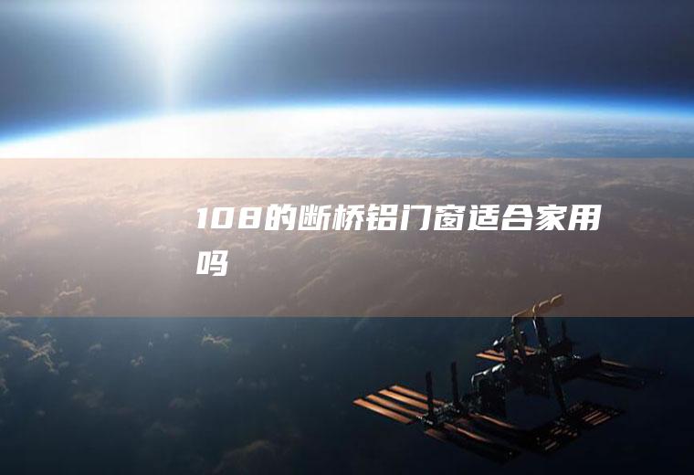 108的断桥铝门窗适合家用吗