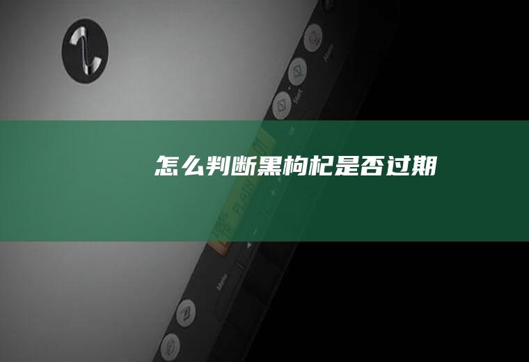 怎么判断黑枸杞是否过期