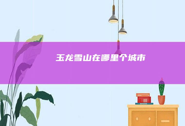 玉龙雪山在哪里个城市