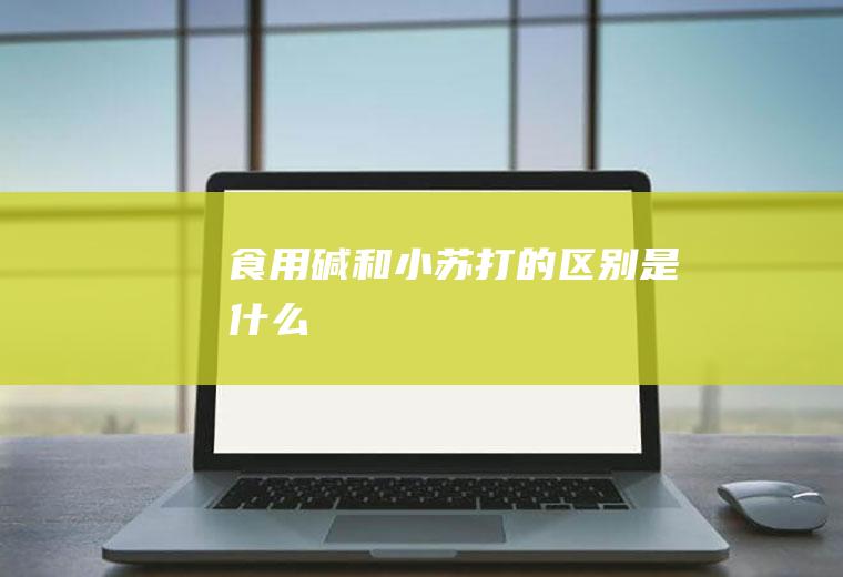 食用碱和小苏打的区别是什么