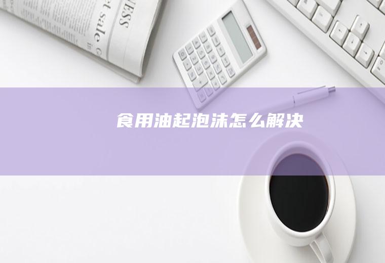 食用油起泡沫怎么解决