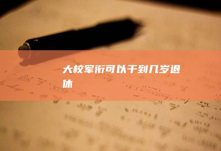 大校军衔可以干到几岁退休
