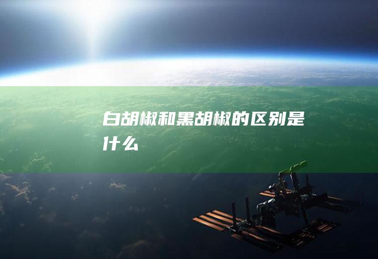 白胡椒和黑胡椒的区别是什么