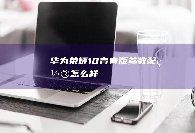 华为荣耀10青春版参数配置怎么样