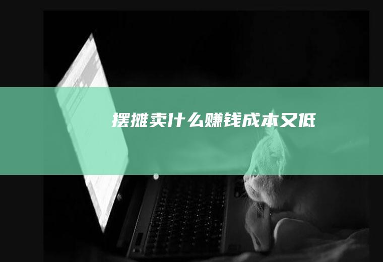摆摊卖什么赚钱成本又低
