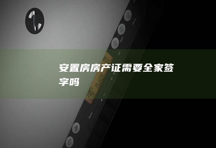 安置房房产证需要全家签字吗
