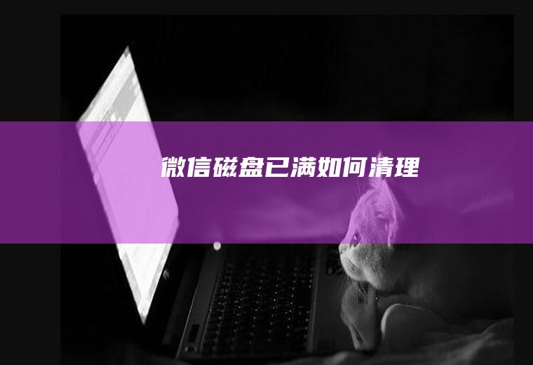 微信磁盘已满如何清理
