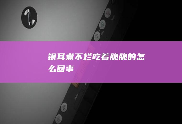 银耳煮不烂吃着脆脆的怎么回事