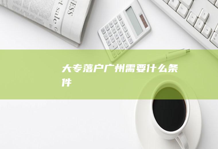 大专落户广州需要什么条件
