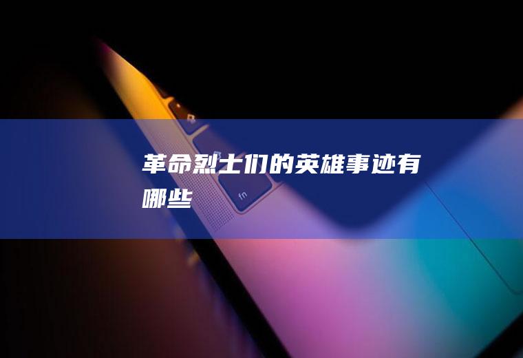 革命烈士们的英雄事迹有哪些