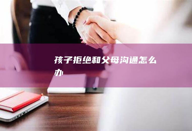 孩子拒绝和父母沟通怎么办