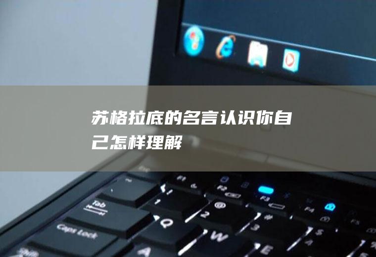 苏格拉底的名言（认识你自己）怎样理解