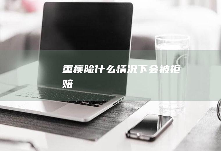 重疾险什么情况下会被拒赔