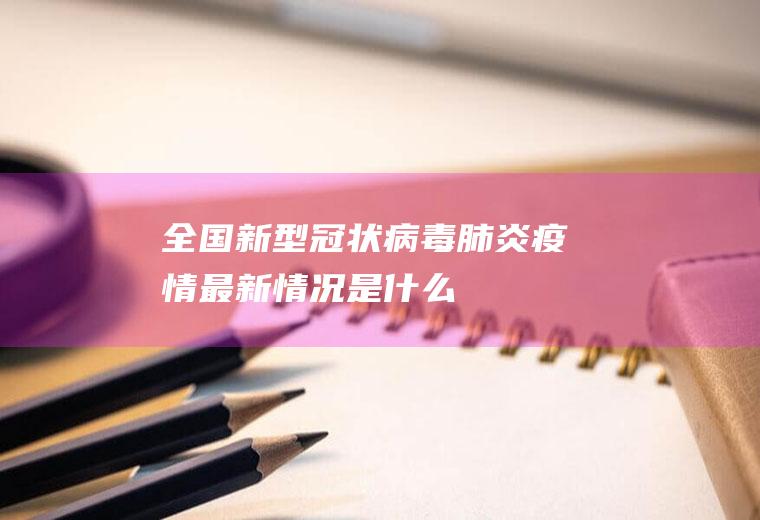 全国新型冠状病毒肺炎疫情最新情况是什么
