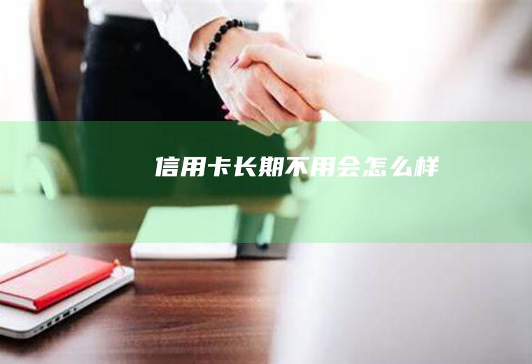 信用卡长期不用会怎么样
