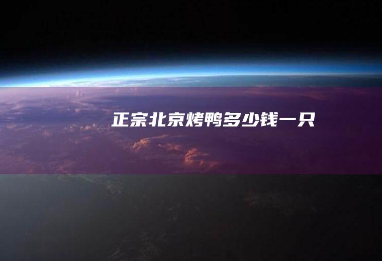 正宗北京烤鸭多少钱一只