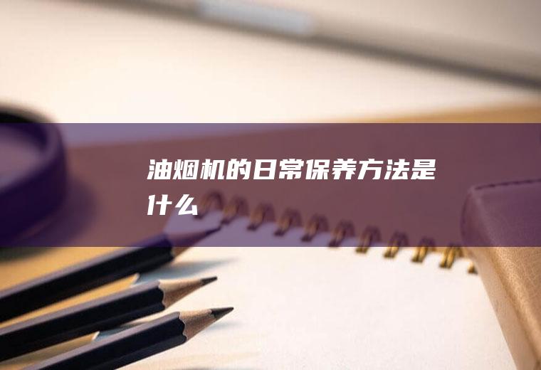 油烟机的日常保养方法是什么