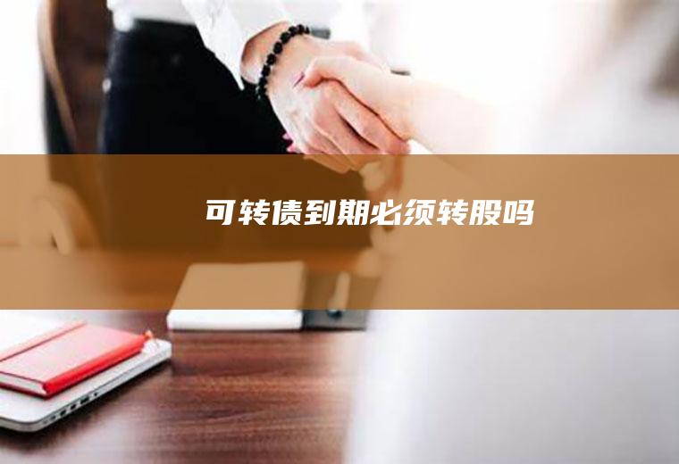 可转债到期必须转股吗