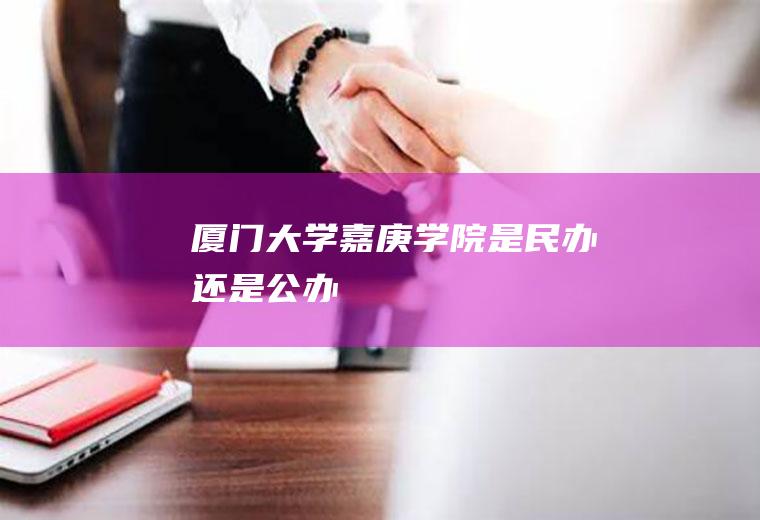 厦门大学嘉庚学院是民办还是公办