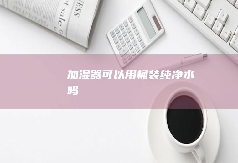 加湿器可以用桶装纯净水吗
