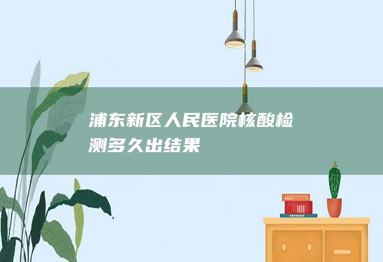 浦东新区人民医院核酸检测多久出结果